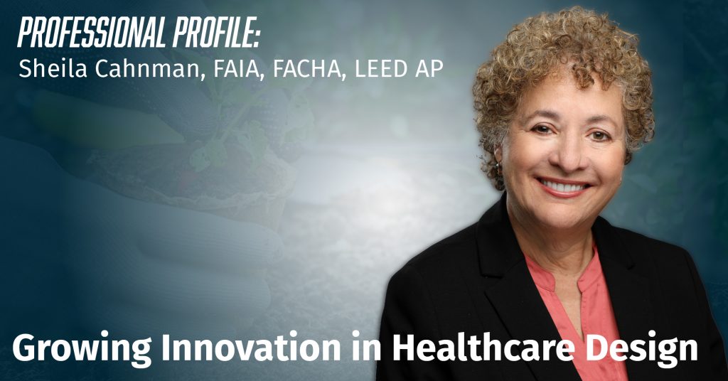Professional Profile: Sheila Cahnman, FAIA, FACHA, LEED AP, and Growing Innovation in Healthcare Design